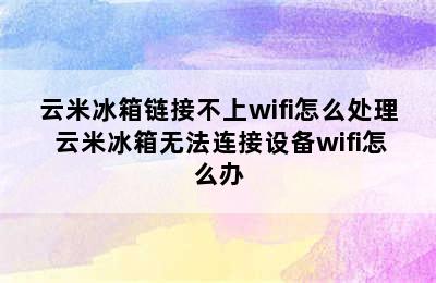 云米冰箱链接不上wifi怎么处理 云米冰箱无法连接设备wifi怎么办